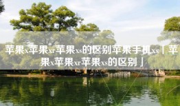 苹果x苹果xr苹果xs的区别苹果手机xs「苹果x苹果xr苹果xs的区别」