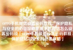 OPPO手机微信设置密码教程：保护隐私与安全的必备攻略苹果手机微信怎么设置密码锁「OPPO手机微信设置密码教程：保护隐私与安全的必备攻略」