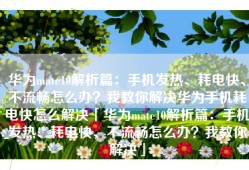 华为mate10解析篇：手机发热、耗电快、不流畅怎么办？我教你解决华为手机耗电快怎么解决「华为mate10解析篇：手机发热、耗电快、不流畅怎么办？我教你解决」