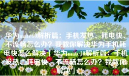 华为mate10解析篇：手机发热、耗电快、不流畅怎么办？我教你解决华为手机耗电快怎么解决「华为mate10解析篇：手机发热、耗电快、不流畅怎么办？我教你解决」