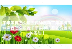苹果手机怎么设置闹钟震动苹果手机闹钟声音怎么设置「苹果手机怎么设置闹钟震动」