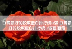 口碑最好的胶原蛋白排行榜10强 口碑最好的胶原蛋白排行榜10强面,面霜