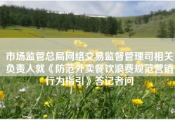 市场监管总局网络交易监督管理司相关负责人就《防范外卖餐饮浪费规范营销行为指引》答记者问