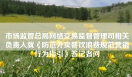 市场监管总局网络交易监督管理司相关负责人就《防范外卖餐饮浪费规范营销行为指引》答记者问