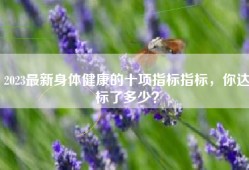 2023最新身体健康的十项指标指标，你达标了多少？