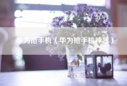 华为抢手机（华为抢手机神器）