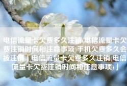 电信流量卡欠费多久注销(电信流量卡欠费注销时间和注意事项)手机欠费多久会被注销「电信流量卡欠费多久注销(电信流量卡欠费注销时间和注意事项)」
