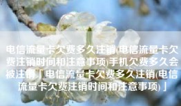 电信流量卡欠费多久注销(电信流量卡欠费注销时间和注意事项)手机欠费多久会被注销「电信流量卡欠费多久注销(电信流量卡欠费注销时间和注意事项)」