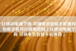 让移动电源下岗 可换电池智能手机推荐智能手机可以换电池吗「让移动电源下岗 可换电池智能手机推荐」