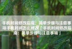 手机时间修改指南：简单步骤与注意事项手机时间怎么修改「手机时间修改指南：简单步骤与注意事项」