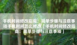手机时间修改指南：简单步骤与注意事项手机时间怎么修改「手机时间修改指南：简单步骤与注意事项」