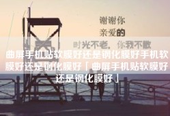 曲屏手机贴软膜好还是钢化膜好手机软膜好还是钢化膜好「曲屏手机贴软膜好还是钢化膜好」