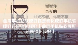 曲屏手机贴软膜好还是钢化膜好手机软膜好还是钢化膜好「曲屏手机贴软膜好还是钢化膜好」