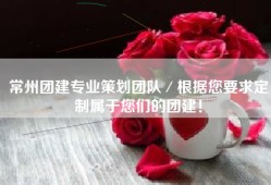 常州团建专业策划团队／根据您要求定制属于您们的团建！