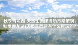 秋季青龙湖1天员工团建活动方案策划，秋季青龙湖1天员工团建有什么好玩的？