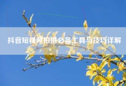 抖音短视频拍摄必备工具与技巧详解