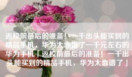 返校前最后的准备！一千出头能买到的精品手机，华为太靠谱了一千元左右的华为手机「返校前最后的准备！一千出头能买到的精品手机，华为太靠谱了」