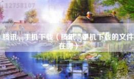 腾讯qq手机下载（腾讯qq手机下载的文件在哪）