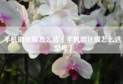 手机钢化膜怎么选（手机钢化膜怎么选型号）