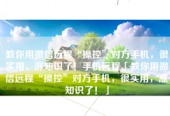 教你用微信远程“操控”对方手机，很实用，涨知识了！手机远程「教你用微信远程“操控”对方手机，很实用，涨知识了！」