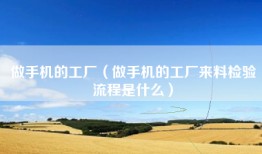 做手机的工厂（做手机的工厂来料检验流程是什么）