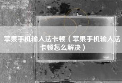 苹果手机输入法卡顿（苹果手机输入法卡顿怎么解决）