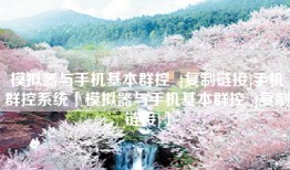 模拟器与手机基本群控  [复制链接]手机群控系统「模拟器与手机基本群控  [复制链接]」