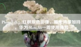 PhoneTalk：红枫原色影像、原生鸿蒙加持，华为 Mate X6一周使用体验