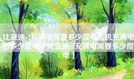 比亚迪e2充满电需要多少度电手机充满电要多少度电「比亚迪e2充满电需要多少度电」