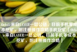 Orbaic来自LAYER一层公链，目前手机零成本挖矿，附注册操作攻略手机挖矿「Orbaic来自LAYER一层公链，目前手机零成本挖矿，附注册操作攻略」