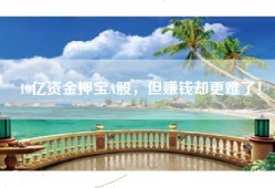 10亿资金押宝A股，但赚钱却更难了！