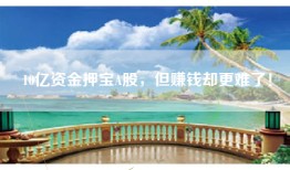 10亿资金押宝A股，但赚钱却更难了！