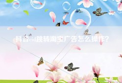 抖音cid跳转淘宝广告怎么操作？