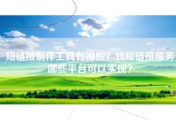 短链接制作工具有哪些？转短链接服务哪些平台可以实现？