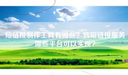 短链接制作工具有哪些？转短链接服务哪些平台可以实现？
