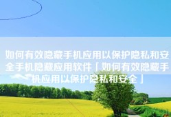 如何有效隐藏手机应用以保护隐私和安全手机隐藏应用软件「如何有效隐藏手机应用以保护隐私和安全」