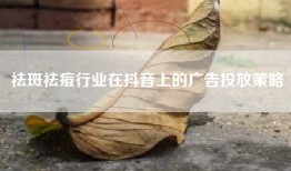 祛斑祛痘行业在抖音上的广告投放策略