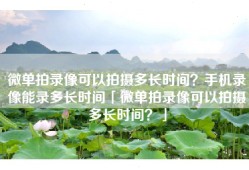 微单拍录像可以拍摄多长时间？手机录像能录多长时间「微单拍录像可以拍摄多长时间？」