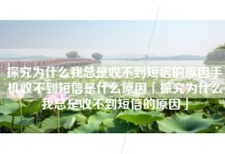 探究为什么我总是收不到短信的原因手机收不到短信是什么原因「探究为什么我总是收不到短信的原因」