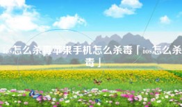ios怎么杀毒苹果手机怎么杀毒「ios怎么杀毒」