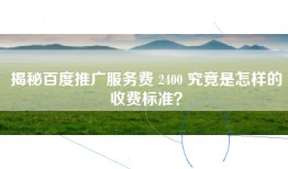 揭秘百度推广服务费 2400 究竟是怎样的收费标准？