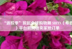 “返校季”掀起全球购物潮 SHEIN（希音）平台助跨境卖家抢订单