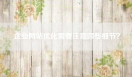 企业网站优化需要注意哪些细节？