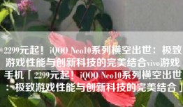 2299元起！iQOO Neo10系列横空出世：极致游戏性能与创新科技的完美结合vivo游戏手机「2299元起！iQOO Neo10系列横空出世：极致游戏性能与创新科技的完美结合」