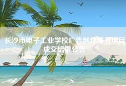长沙市电子工业学校广告制作服务项目成交结果公告