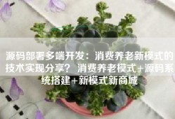 源码部署多端开发：消费养老新模式的技术实现分享？ 消费养老模式+源码系统搭建+新模式新商城