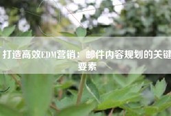 打造高效EDM营销：邮件内容规划的关键要素