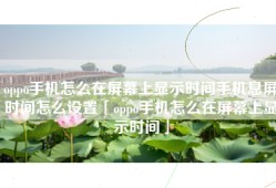 oppo手机怎么在屏幕上显示时间手机息屏时间怎么设置「oppo手机怎么在屏幕上显示时间」