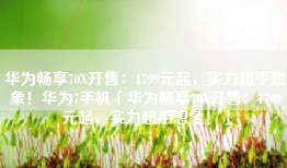 华为畅享70X开售：1799元起，实力超乎想象！华为7手机「华为畅享70X开售：1799元起，实力超乎想象！」