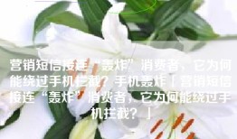 营销短信接连“轰炸”消费者，它为何能绕过手机拦截？手机轰炸「营销短信接连“轰炸”消费者，它为何能绕过手机拦截？」